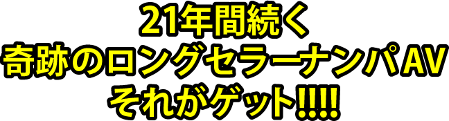 21年間続く奇跡のロングセラーナンパAVそれがゲット!!!!