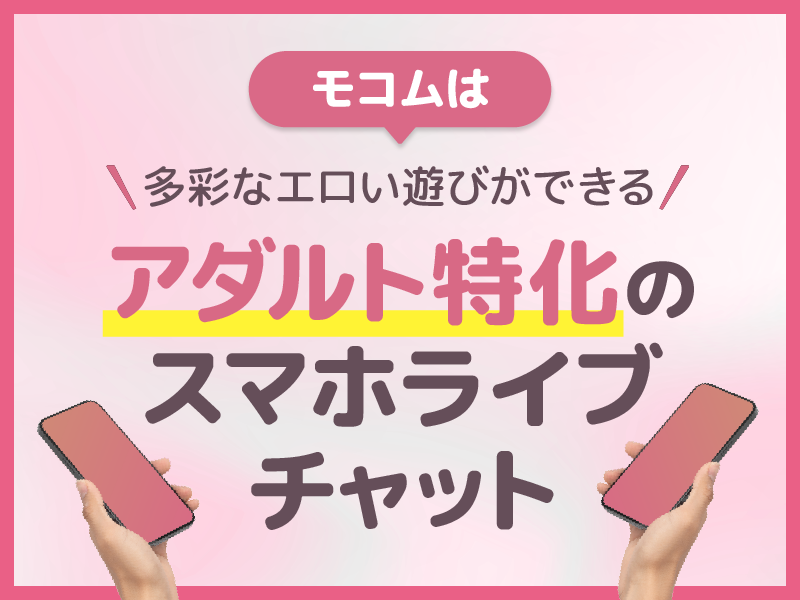 モコムは多彩なエロい遊びができるアダルト特化のスマホライブチャット