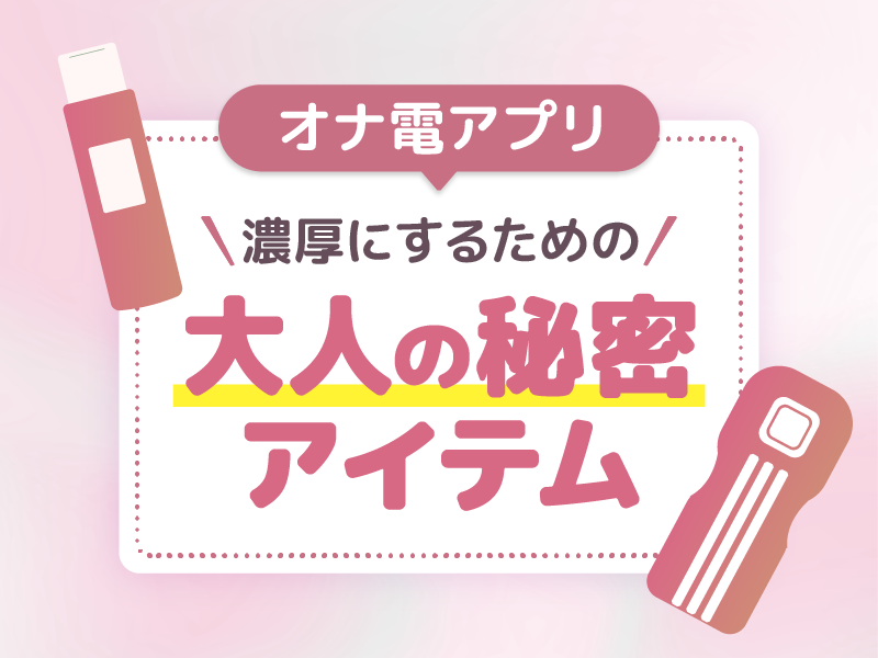 オナ電アプリを濃厚にするための大人の秘密アイテム